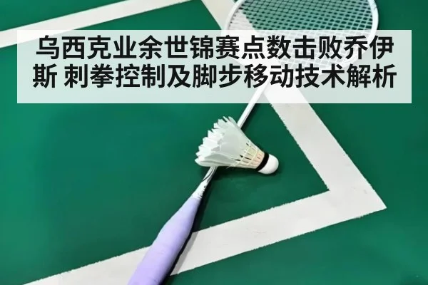 乌西克业余世锦赛点数击败乔伊斯 刺拳控制及脚步移动技术解析