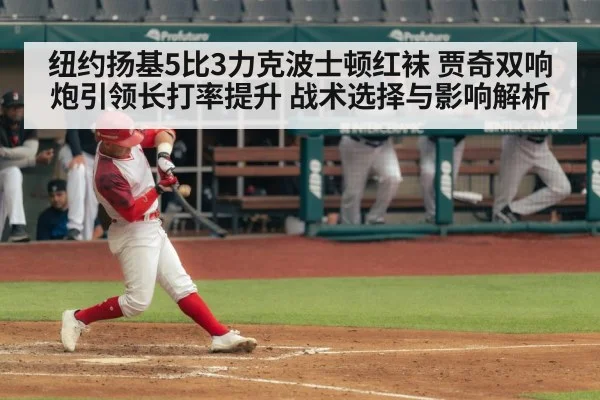 纽约扬基5比3力克波士顿红袜 贾奇双响炮引领长打率提升 战术选择与影响解析