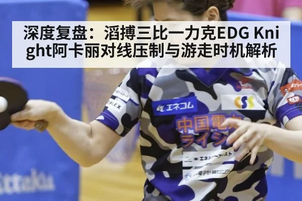 深度复盘:滔搏三比一力克EDG Knight阿卡丽对线压制与游走时机解析