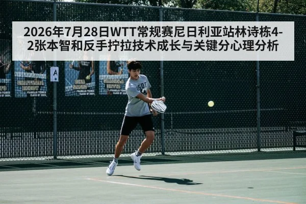 2026年7月28日WTT常规赛尼日利亚站林诗栋4-2张本智和反手拧拉技术成长与关键分心理分析