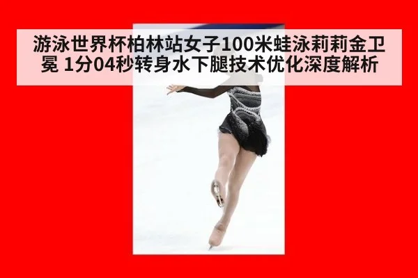 游泳世界杯柏林站女子100米蛙泳莉莉金卫冕 1分04秒转身水下腿技术优化深度解析