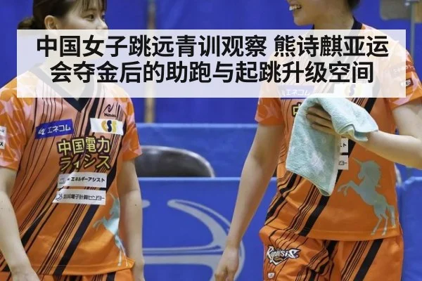 中国女子跳远青训观察 熊诗麒亚运会夺金后的助跑与起跳升级空间