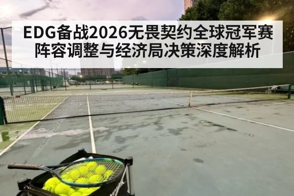 EDG备战2026无畏契约全球冠军赛阵容调整与经济局决策深度解析