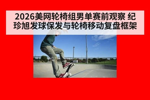 2026美网轮椅组男单赛前观察 纪珍旭发球保发与轮椅移动复盘框架