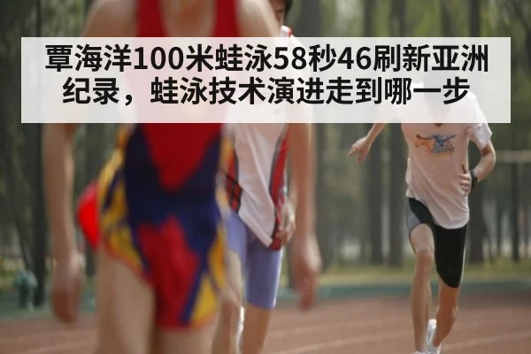 覃海洋100米蛙泳58秒46刷新亚洲纪录,蛙泳技术演进走到哪一步