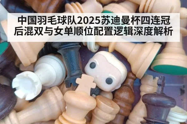 中国羽毛球队2025苏迪曼杯四连冠后混双与女单顺位配置逻辑深度解析